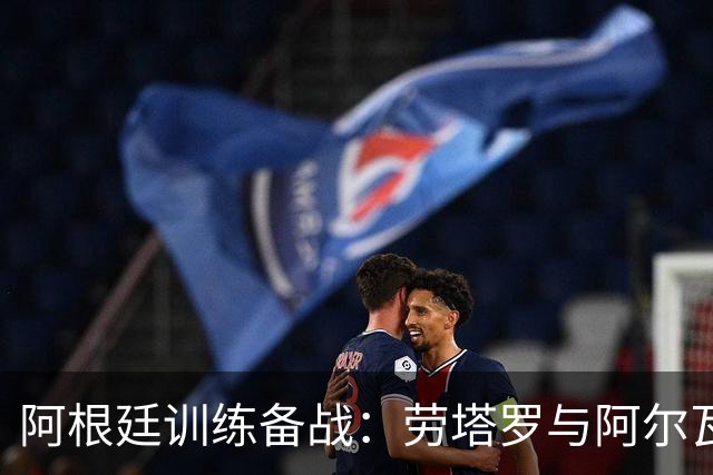阿根廷训练备战：劳塔罗与阿尔瓦雷斯共演锋线组合